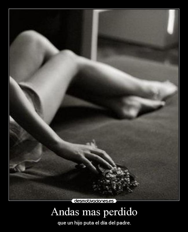 Andas mas perdido - que un hijo puta el día del padre.