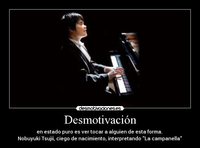 Desmotivación - en estado puro es ver tocar a alguien de esta forma. 
﻿ Nobuyuki Tsujii, ciego de nacimiento, interpretando La campanella 