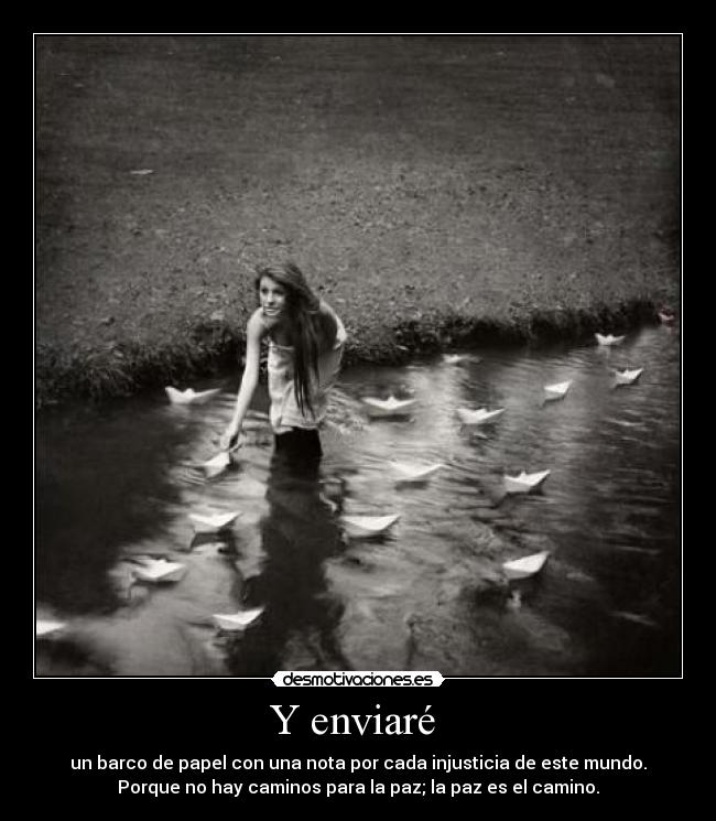Y enviaré - un barco de papel con una nota por cada injusticia de este mundo.
Porque no hay caminos para la paz; la paz es el camino.