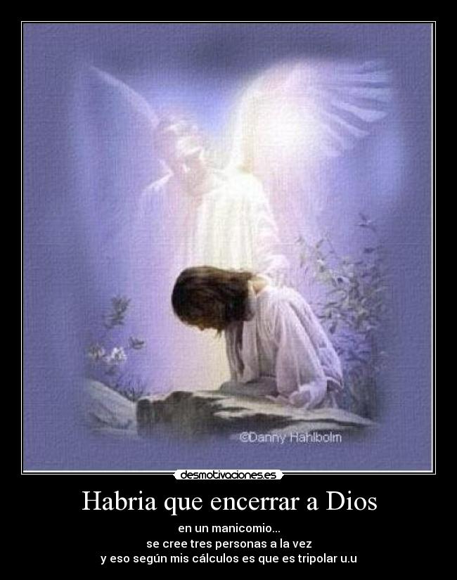 Habria que encerrar a Dios - en un manicomio...
se cree tres personas a la vez
y eso según mis cálculos es que es tripolar u.u