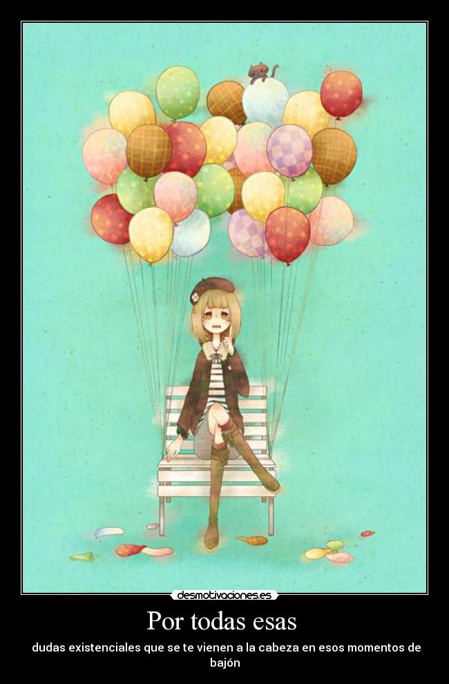 Por todas esas  -  dudas existenciales que se te vienen a la cabeza en esos momentos de bajón