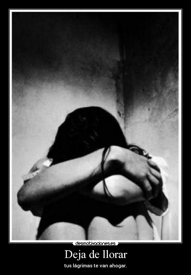 Deja de llorar - tus lágrimas te van ahogar.