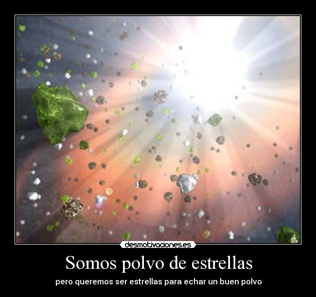 Somos polvo de estrellas - pero queremos ser estrellas para echar un buen polvo