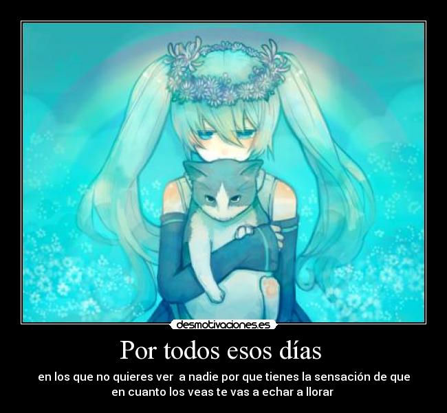 Por todos esos días  - en los que no quieres ver  a nadie por que tienes la sensación de que
en cuanto los veas te vas a echar a llorar 