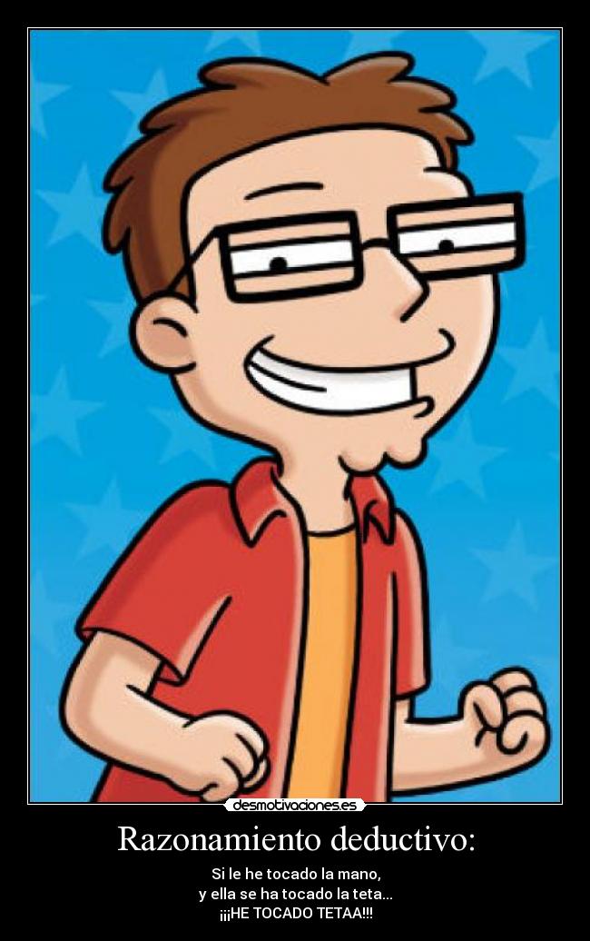 Razonamiento deductivo: - Si le he tocado la mano,
y ella se ha tocado la teta...
¡¡¡HE TOCADO TETAA!!!