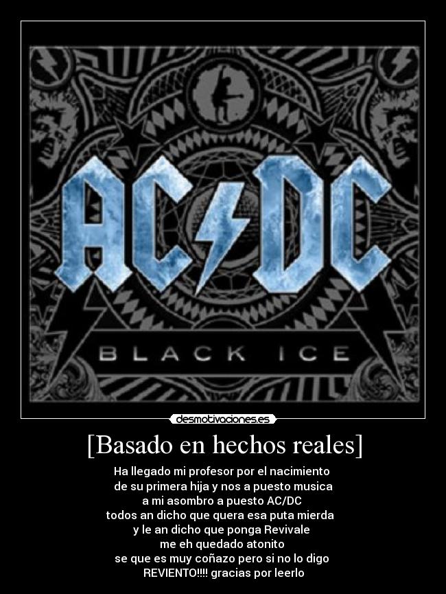 [Basado en hechos reales] - Ha llegado mi profesor por el nacimiento 
de su primera hija y nos a puesto musica
a mi asombro a puesto AC/DC 
todos an dicho que quera esa puta mierda  
y le an dicho que ponga Revivale 
me eh quedado atonito 
se que es muy coñazo pero si no lo digo 
REVIENTO!!!! gracias por leerlo