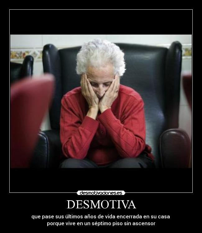 DESMOTIVA - que pase sus últimos años de vida encerrada en su casa
porque vive en un séptimo piso sin ascensor