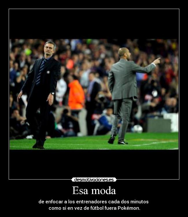 Esa moda - de enfocar a los entrenadores cada dos minutos
como si en vez de fútbol fuera Pokémon.