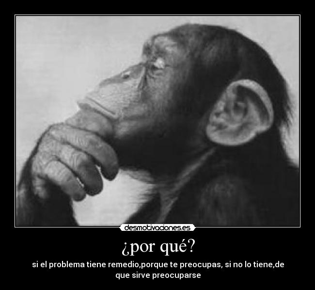 ¿por qué? - si el problema tiene remedio,porque te preocupas, si no lo tiene,de
que sirve preocuparse