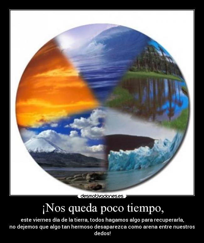 ¡Nos queda poco tiempo, - este viernes día de la tierra, todos hagamos algo para recuperarla,
no dejemos que algo tan hermoso desaparezca como arena entre nuestros
dedos!