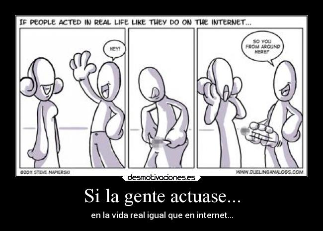 Si la gente actuase... - en la vida real igual que en internet...