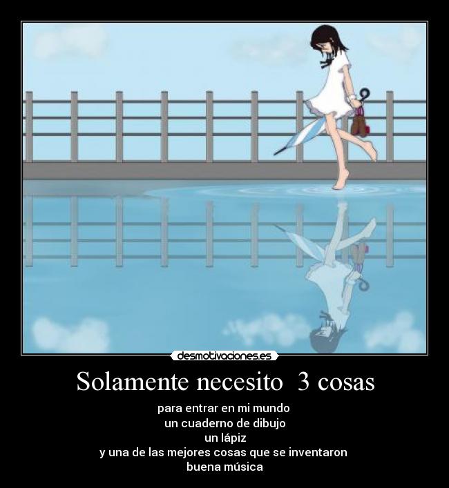 Solamente necesito  3 cosas - para entrar en mi mundo 
un cuaderno de dibujo
un lápiz
y una de las mejores cosas que se inventaron 
buena música
