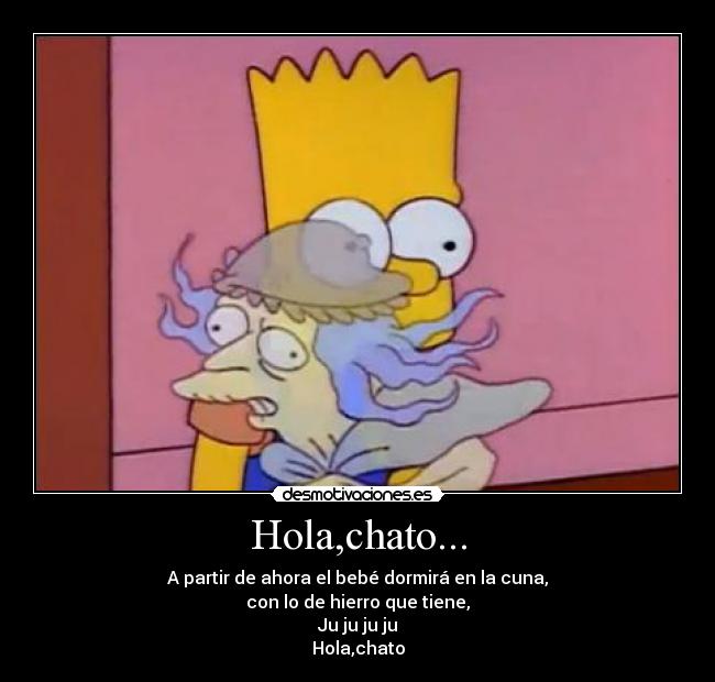 Hola,chato... - A partir de ahora el bebé dormirá en la cuna,
con lo de hierro que tiene,
Ju ju ju ju
Hola,chato