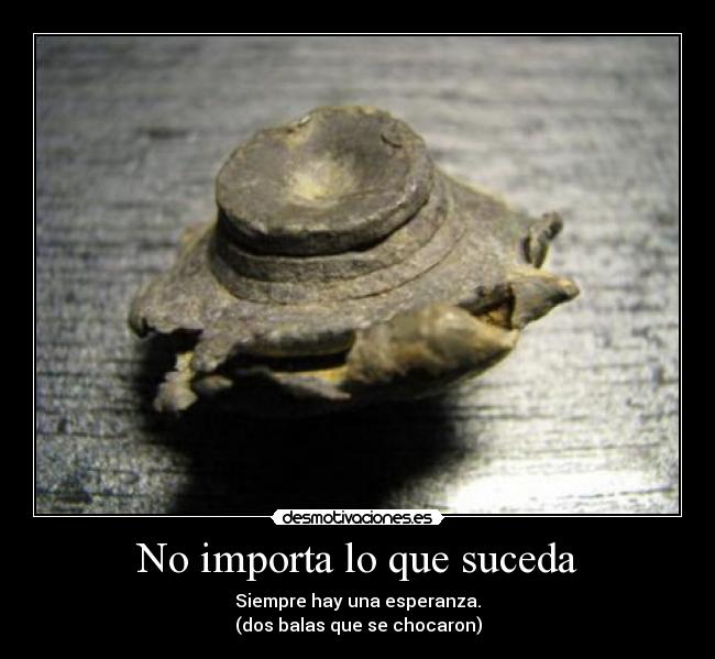 No importa lo que suceda - Siempre hay una esperanza.
(dos balas que se chocaron)