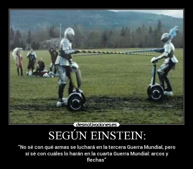 SEGÚN EINSTEIN: - No sé con qué armas se luchará en la tercera Guerra Mundial, pero
sí sé con cuáles lo harán en la cuarta Guerra Mundial: arcos y
flechas