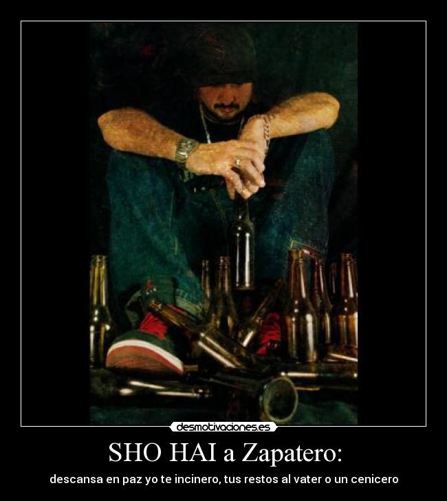 SHO HAI a Zapatero: - descansa en paz yo te incinero, tus restos al vater o un cenicero