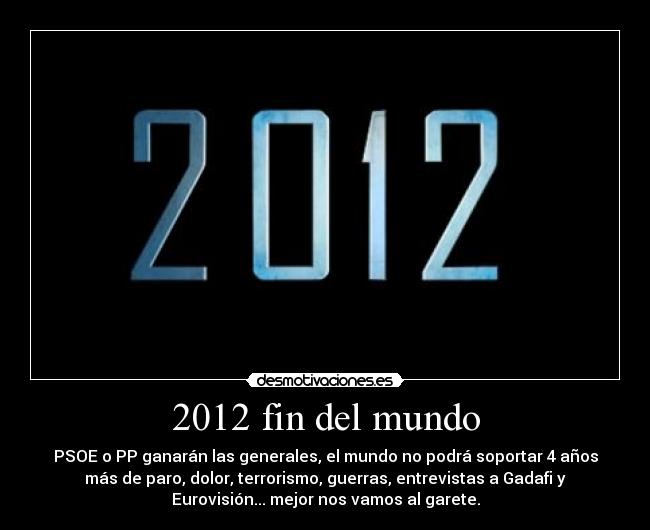 2012 fin del mundo - PSOE o PP ganarán las generales, el mundo no podrá soportar 4 años
más de paro, dolor, terrorismo, guerras, entrevistas a Gadafi y
Eurovisión... mejor nos vamos al garete.