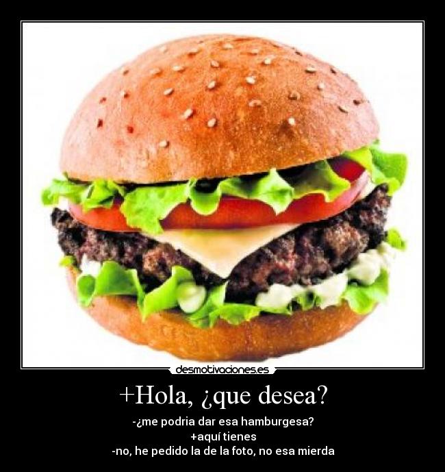 +Hola, ¿que desea? - -¿me podria dar esa hamburgesa?
+aquí tienes
-no, he pedido la de la foto, no esa mierda