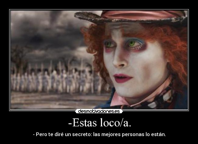 -Estas loco/a. - - Pero te diré un secreto: las mejores personas lo están.