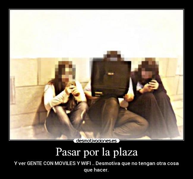 Pasar por la plaza - Y ver GENTE CON MOVILES Y WIFI .. Desmotiva que no tengan otra cosa que hacer. 