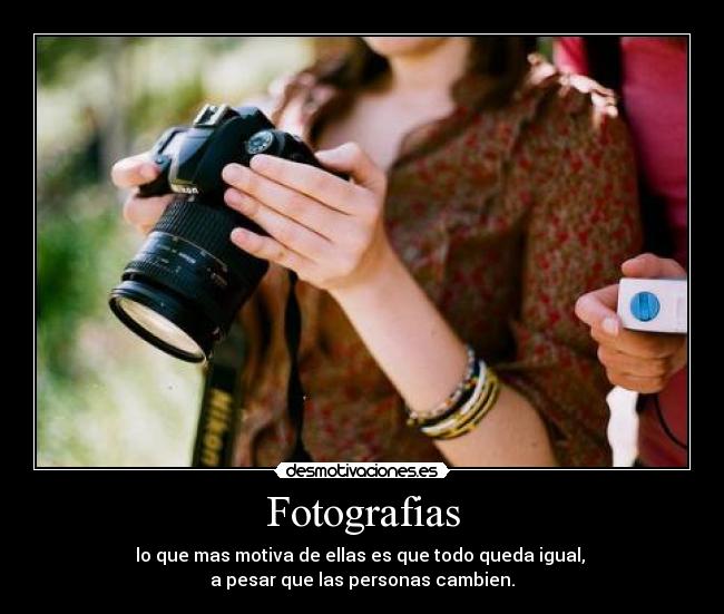 Fotografias - lo que mas motiva de ellas es que todo queda igual, 
a pesar que las personas cambien.