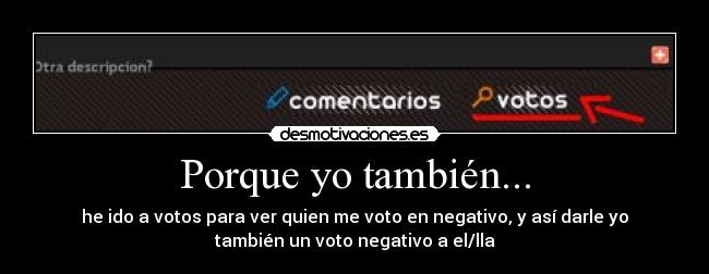 Porque yo también... - he ido a votos para ver quien me voto en negativo, y así darle yo
también un voto negativo a el/lla