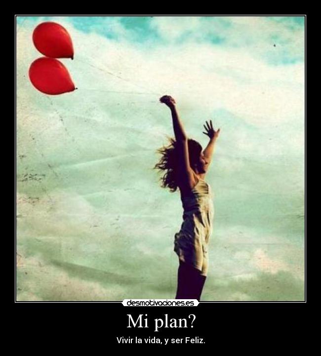 Mi plan? - Vivir la vida, y ser Feliz.