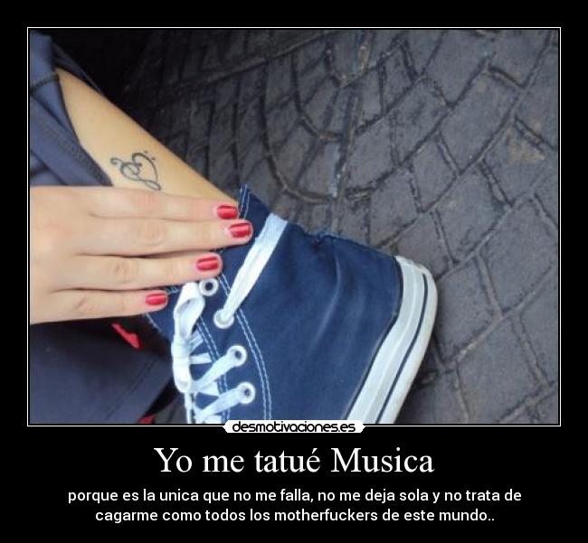 Yo me tatué Musica - porque es la unica que no me falla, no me deja sola y no trata de
cagarme como todos los motherfuckers de este mundo..