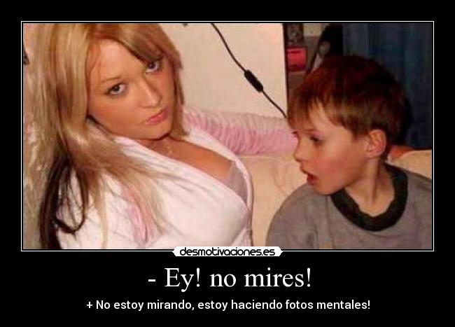- Ey! no mires! - + No estoy mirando, estoy haciendo fotos mentales!