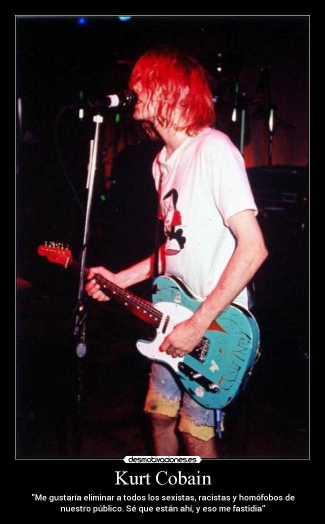 Kurt Cobain - Me gustaría eliminar a todos los sexistas, racistas y homófobos de
nuestro público. Sé que están ahí, y eso me fastidia