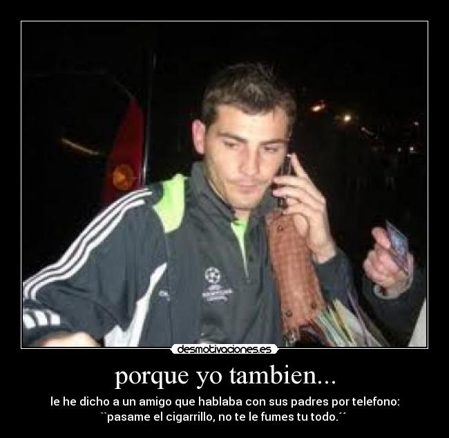 porque yo tambien... - le he dicho a un amigo que hablaba con sus padres por telefono:
``pasame el cigarrillo, no te le fumes tu todo.´´ 