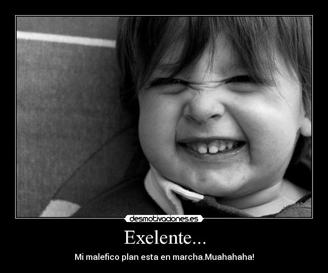 Exelente... - Mi malefico plan esta en marcha.Muahahaha!