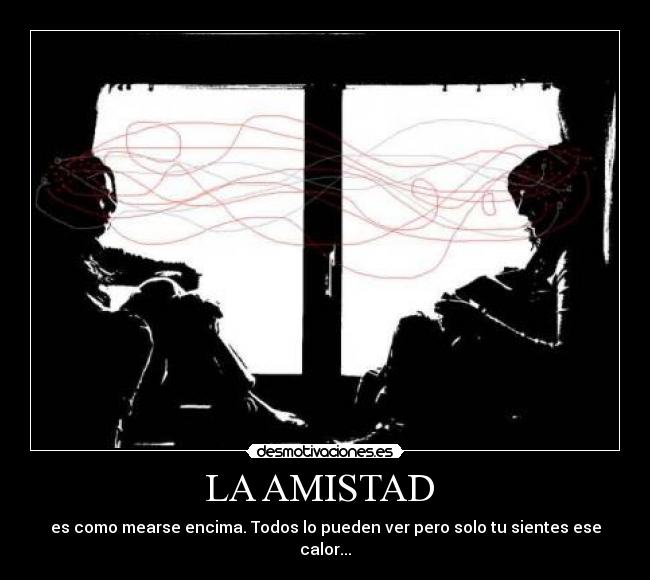 LA AMISTAD - es como mearse encima. Todos lo pueden ver pero solo tu sientes ese calor...