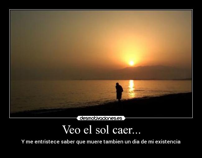 Veo el sol caer... - Y me entristece saber que muere tambien un dia de mi existencia