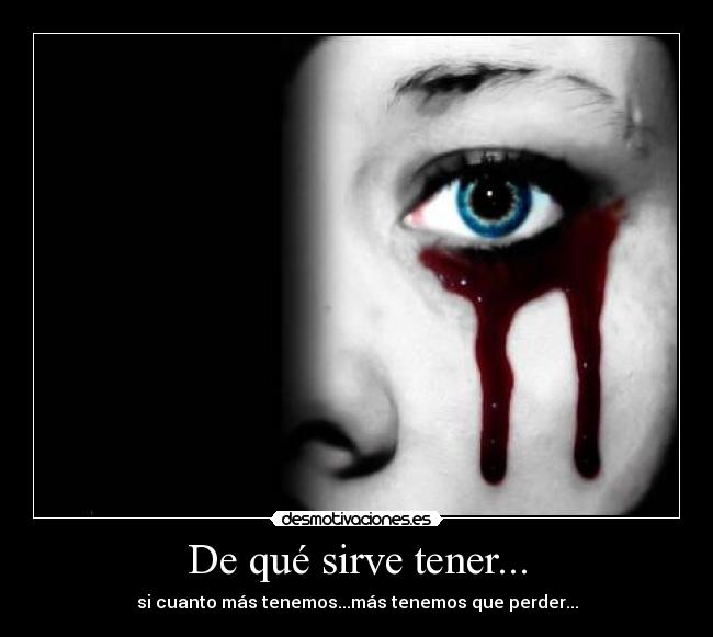 De qué sirve tener... - si cuanto más tenemos...más tenemos que perder...