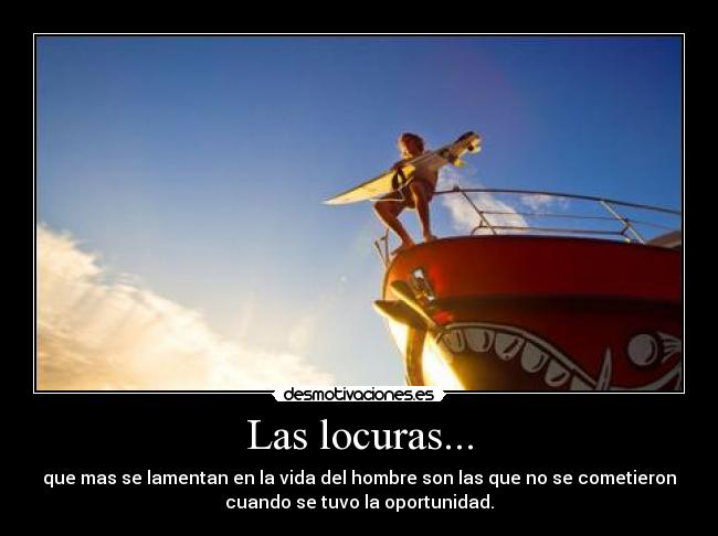 Las locuras... - que mas se lamentan en la vida del hombre son las que no se cometieron
cuando se tuvo la oportunidad.