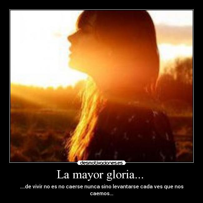 La mayor gloria...  - ....de vivir no es no caerse nunca sino levantarse cada ves que nos caemos...♥