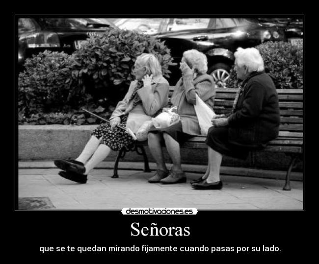 Señoras - que se te quedan mirando fijamente cuando pasas por su lado.