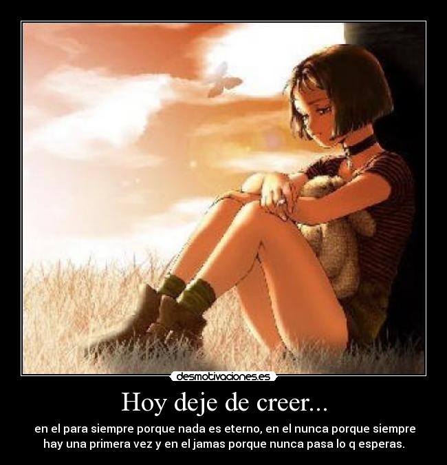 Hoy deje de creer... - en el para siempre porque nada es eterno, en el nunca porque siempre
hay una primera vez y en el jamas porque nunca pasa lo q esperas.