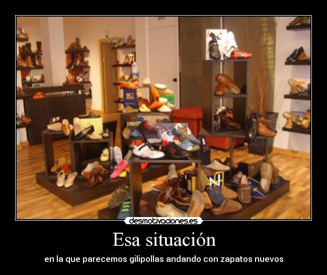 Esa situación - en la que parecemos gilipollas andando con zapatos nuevos