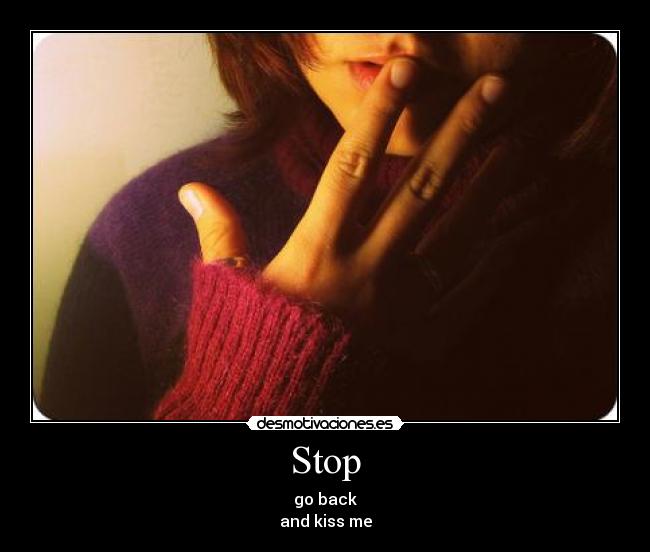 Stop - go back
and kiss me