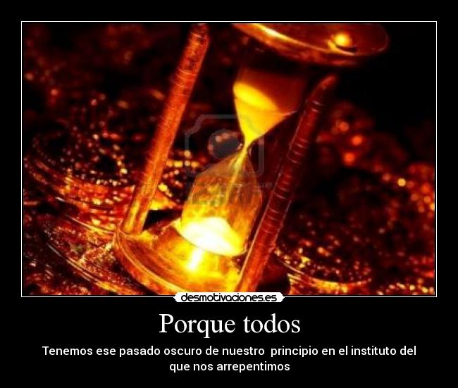 Porque todos - Tenemos ese pasado oscuro de nuestro  principio en el instituto del
que nos arrepentimos