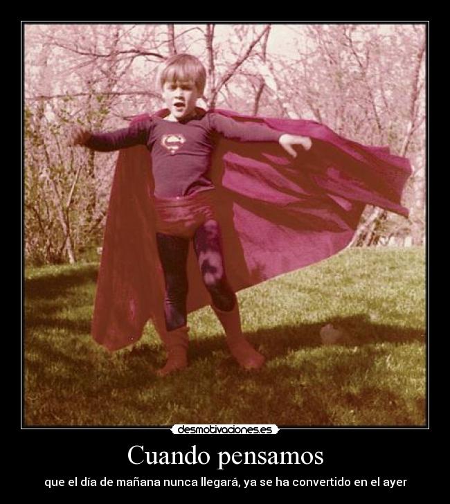 Cuando pensamos - que el día de mañana nunca llegará, ya se ha convertido en el ayer