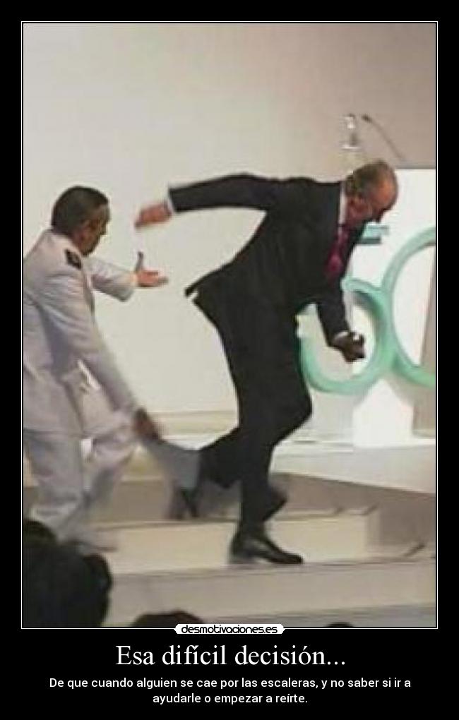 Esa difícil decisión... - De que cuando alguien se cae por las escaleras, y no saber si ir a
ayudarle o empezar a reírte.
