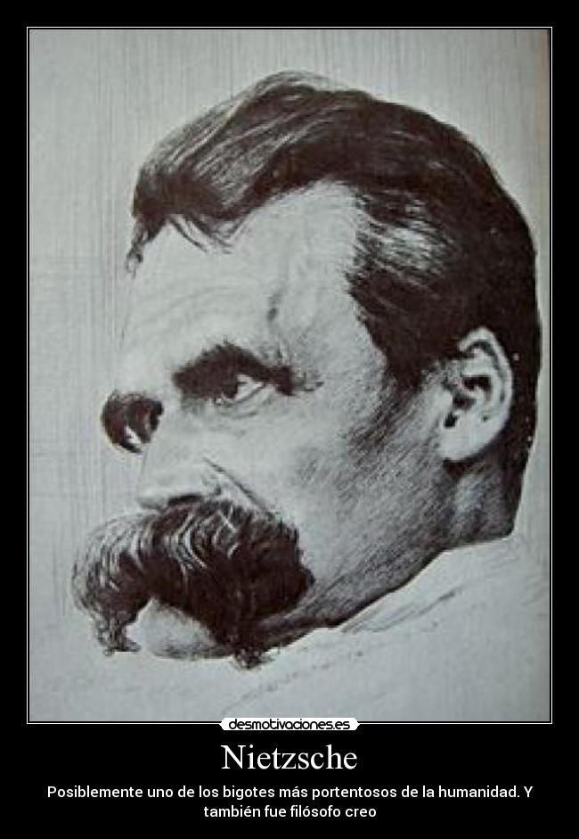 Nietzsche - Posiblemente uno de los bigotes más portentosos de la humanidad. Y
también fue filósofo creo