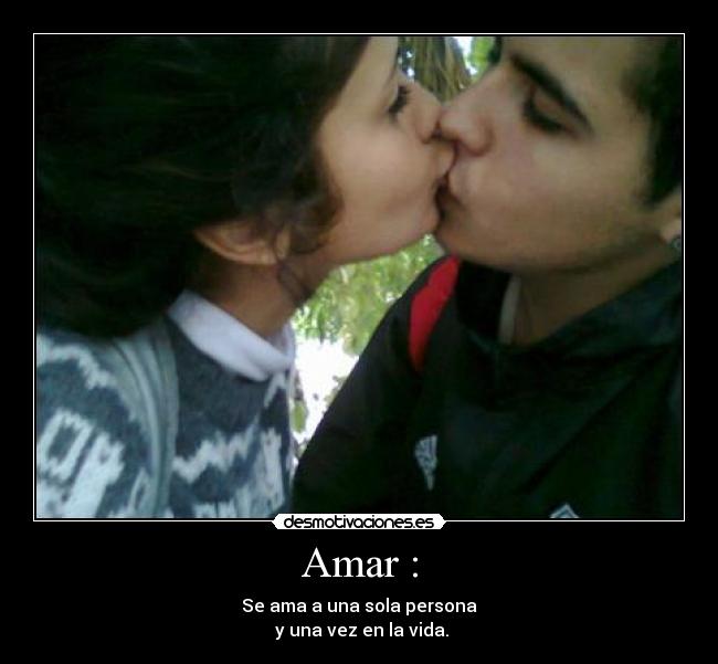 Amar : - Se ama a una sola persona
y una vez en la vida.