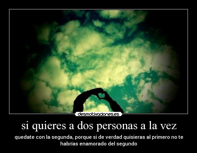 si quieres a dos personas a la vez - quedate con la segunda, porque si de verdad quisieras al primero no te
habrías enamorado del segundo