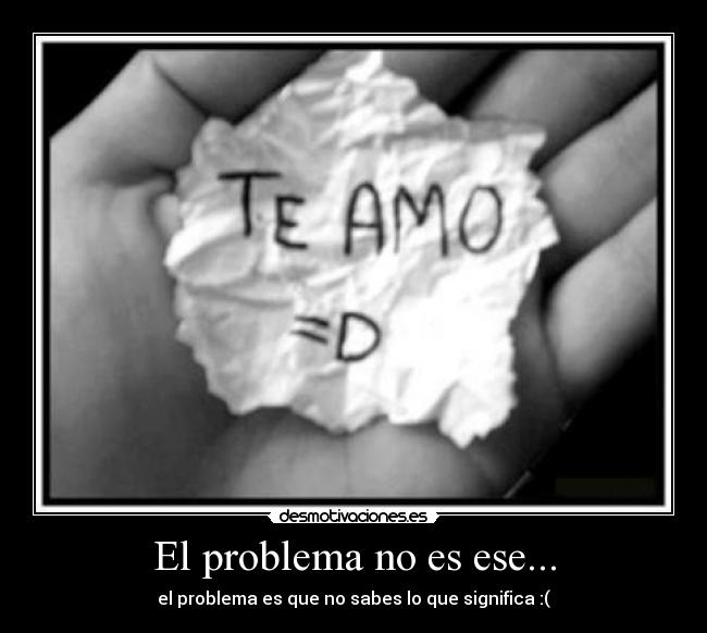 El problema no es ese... - el problema es que no sabes lo que significa :(