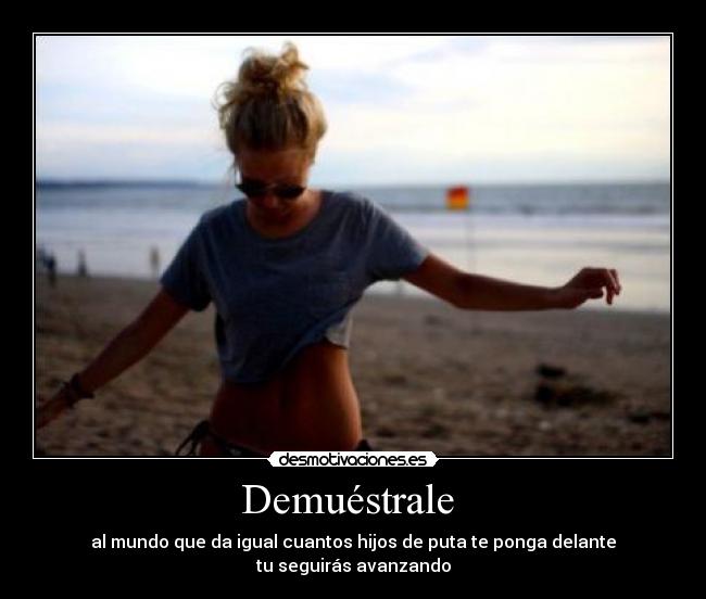 Demuéstrale - al mundo que da igual cuantos hijos de puta te ponga delante
tu seguirás avanzando