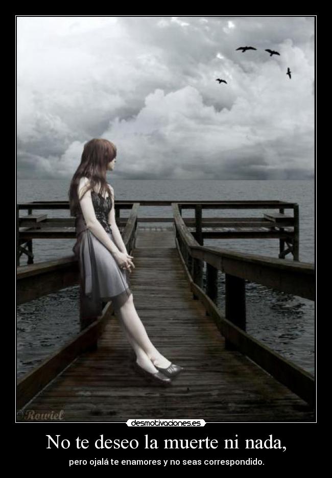 No te deseo la muerte ni nada, -